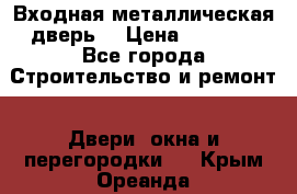 Входная металлическая дверь  › Цена ­ 2 800 - Все города Строительство и ремонт » Двери, окна и перегородки   . Крым,Ореанда